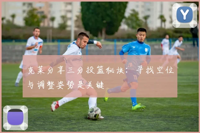 克莱分享三分投篮秘诀：寻找空位与调整姿势是关键
