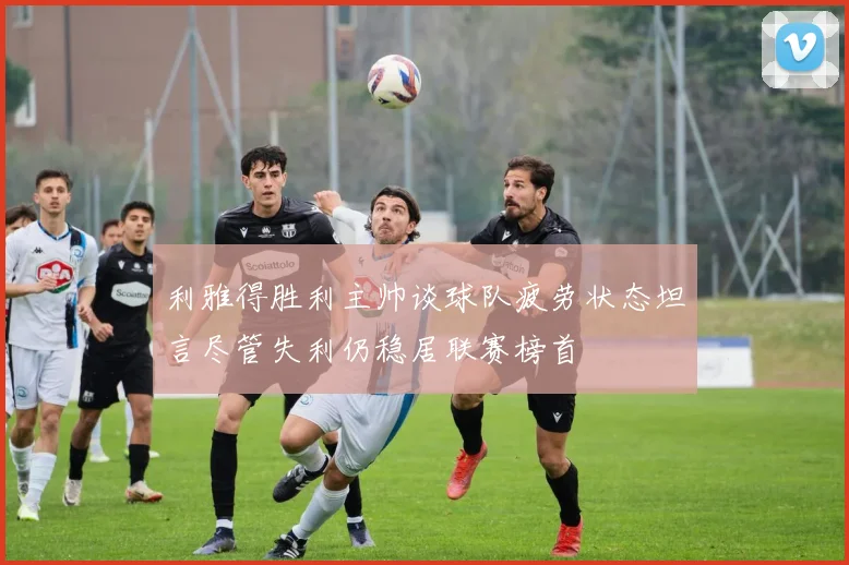 利雅得胜利主帅谈球队疲劳状态坦言尽管失利仍稳居联赛榜首