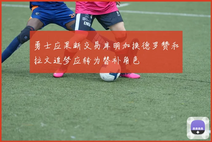 勇士应果断交易库明加换德罗赞和拉文追梦应转为替补角色