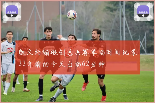 凯文约翰逊创总决赛单场时间纪录33年前的今天出场62分钟