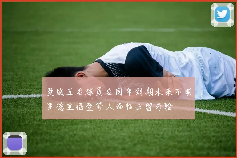 曼城五名球员合同年到期未来不明罗德里福登等人面临去留考验