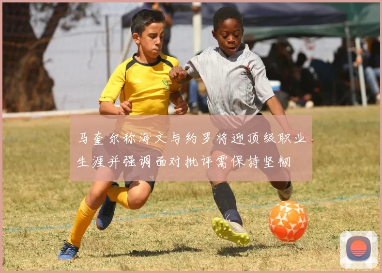 马奎尔称海文与约罗将迎顶级职业生涯并强调面对批评需保持坚韧