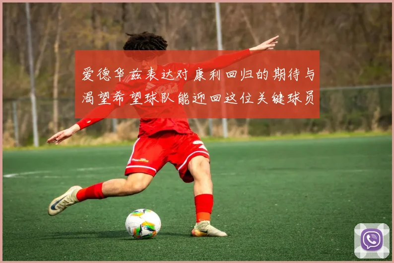 爱德华兹表达对康利回归的期待与渴望希望球队能迎回这位关键球员