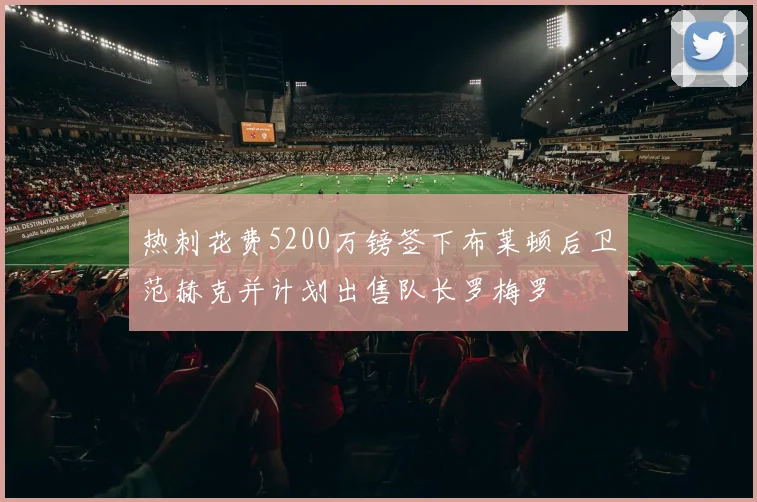 热刺花费5200万镑签下布莱顿后卫范赫克并计划出售队长罗梅罗