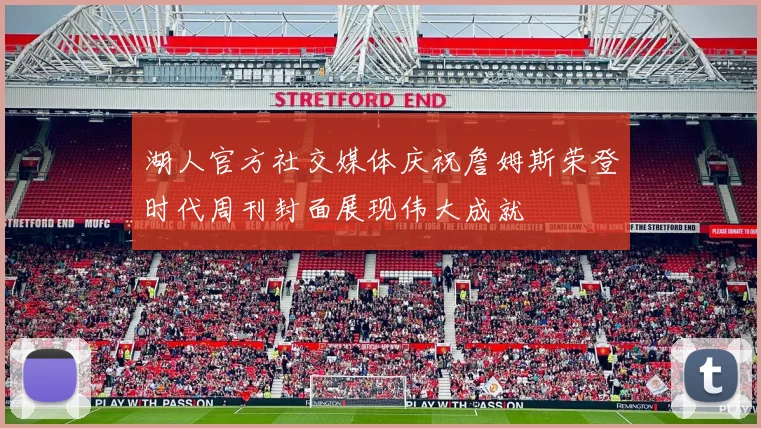 湖人官方社交媒体庆祝詹姆斯荣登时代周刊封面展现伟大成就
