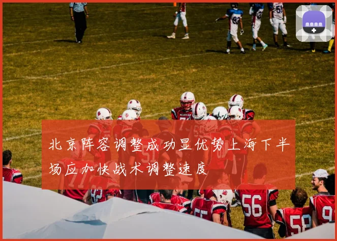 北京阵容调整成功显优势上海下半场应加快战术调整速度