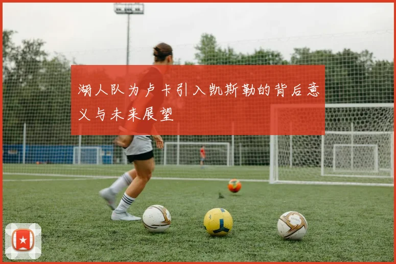 湖人队为卢卡引入凯斯勒的背后意义与未来展望