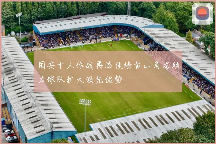 国安十人作战再添佳绩黄山乌龙助力球队扩大领先优势