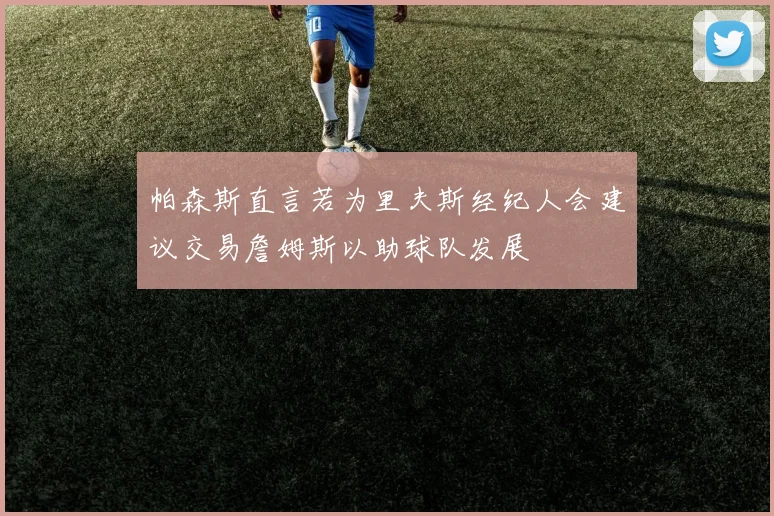 帕森斯直言若为里夫斯经纪人会建议交易詹姆斯以助球队发展