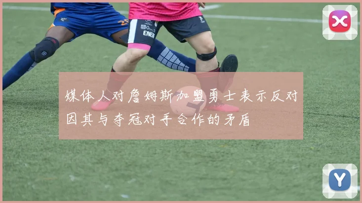 媒体人对詹姆斯加盟勇士表示反对因其与夺冠对手合作的矛盾