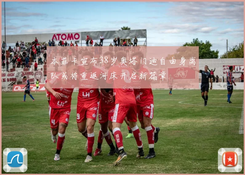 本菲卡宣布38岁奥塔门迪自由身离队或将重返河床开启新篇章