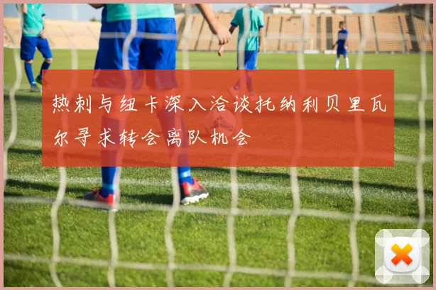热刺与纽卡深入洽谈托纳利贝里瓦尔寻求转会离队机会