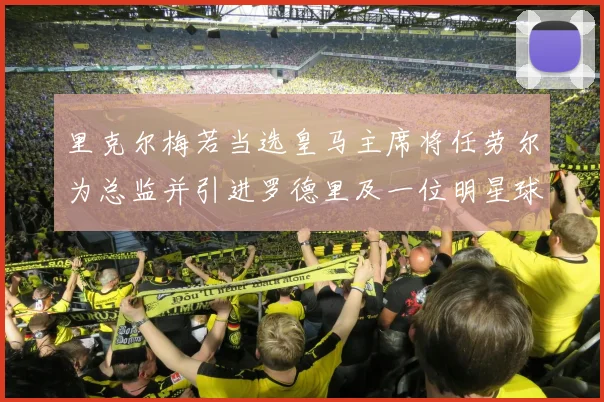 里克尔梅若当选皇马主席将任劳尔为总监并引进罗德里及一位明星球员