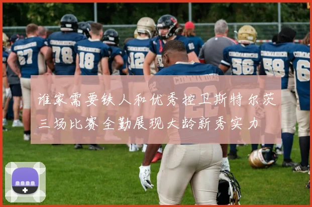谁家需要铁人和优秀控卫斯特尔茨三场比赛全勤展现大龄新秀实力