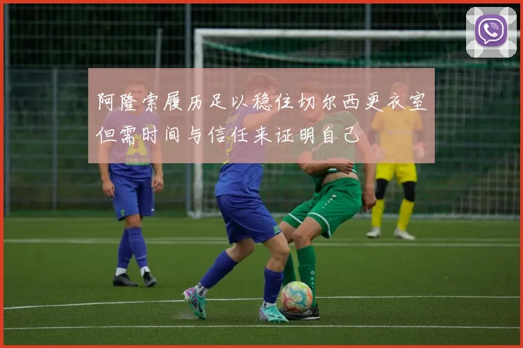 阿隆索履历足以稳住切尔西更衣室但需时间与信任来证明自己