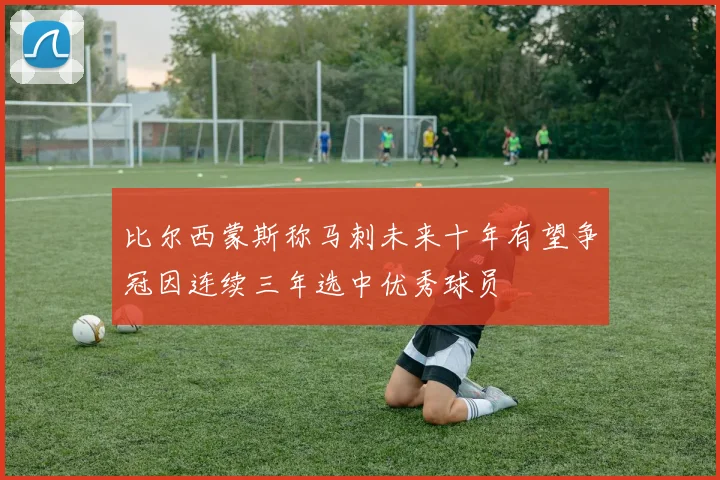 比尔西蒙斯称马刺未来十年有望争冠因连续三年选中优秀球员